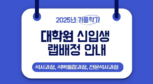 2025 가을학기 입학 신입생(석사과정, 석박통합과정,전문석사과정) 랩배정 확정 안내